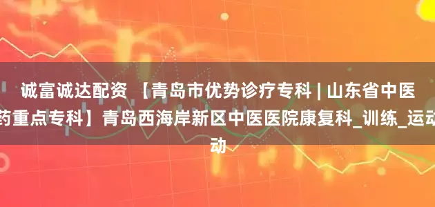 诚富诚达配资 【青岛市优势诊疗专科 | 山东省中医药重点专科】青岛西海岸新区中医医院康复科_训练_运动