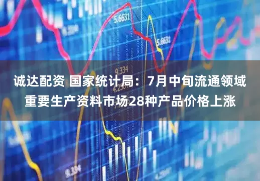诚达配资 国家统计局：7月中旬流通领域重要生产资料市场28种产品价格上涨