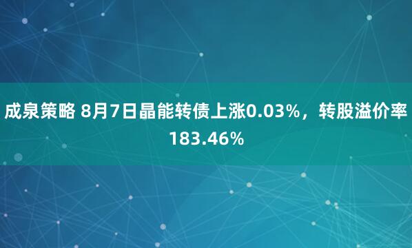 成泉策略 8月7日晶能转债上涨0.03%，转股溢价率183.46%