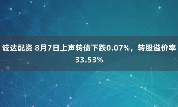 诚达配资 8月7日上声转债下跌0.07%，转股溢价率33.53%