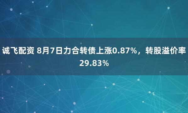 诚飞配资 8月7日力合转债上涨0.87%，转股溢价率29.83%