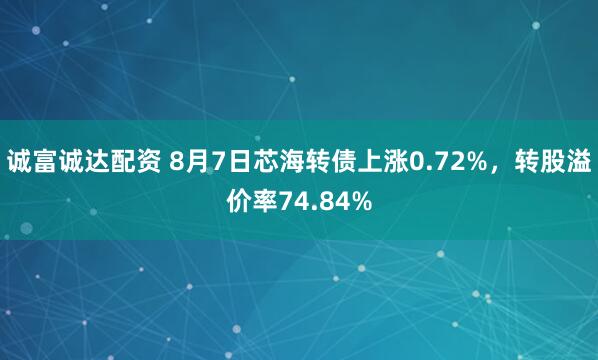 诚富诚达配资 8月7日芯海转债上涨0.72%,转股溢价率74.84%