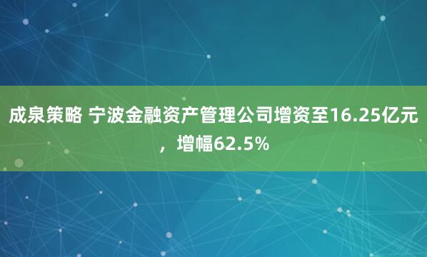 成泉策略 宁波金融资产管理公司增资至16.25亿元，增幅62.5%