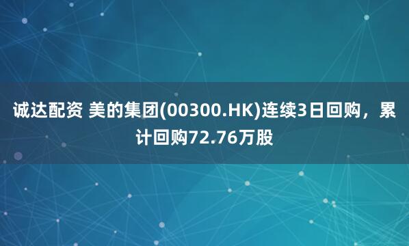 诚达配资 美的集团(00300.HK)连续3日回购，累计回购72.76万股
