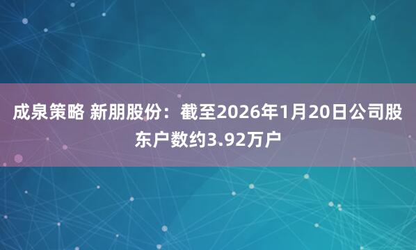 成泉策略 新朋股份：截至2026年1月20日公司股东户数约3.92万户