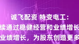 诚飞配资 特变电工：公司将继续通过稳健经营和业绩增长，为股东创造更多价值