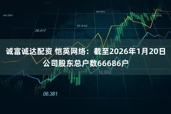 诚富诚达配资 恺英网络：截至2026年1月20日公司股东总户数66686户