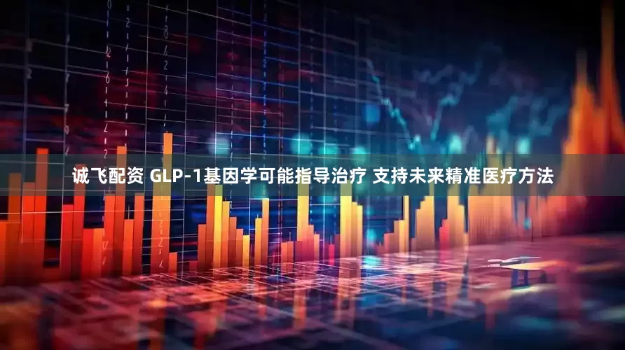 诚飞配资 GLP-1基因学可能指导治疗 支持未来精准医疗方法