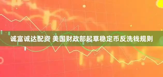 诚富诚达配资 美国财政部起草稳定币反洗钱规则