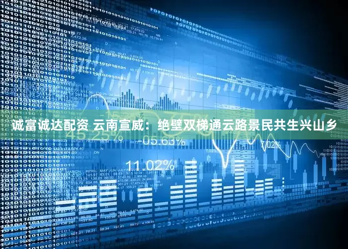 诚富诚达配资 云南宣威：绝壁双梯通云路景民共生兴山乡
